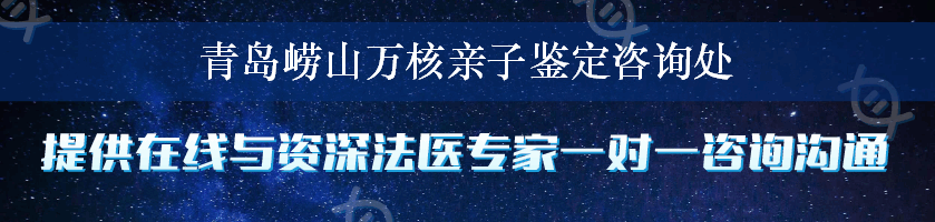 青岛崂山万核亲子鉴定咨询处